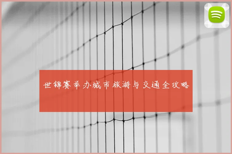 世锦赛举办城市旅游与交通全攻略