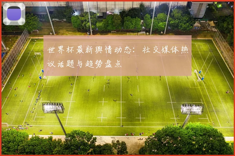 世界杯最新舆情动态：社交媒体热议话题与趋势盘点