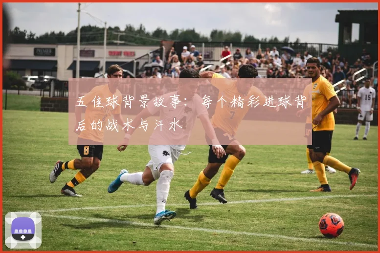 五佳球背景故事：每个精彩进球背后的战术与汗水